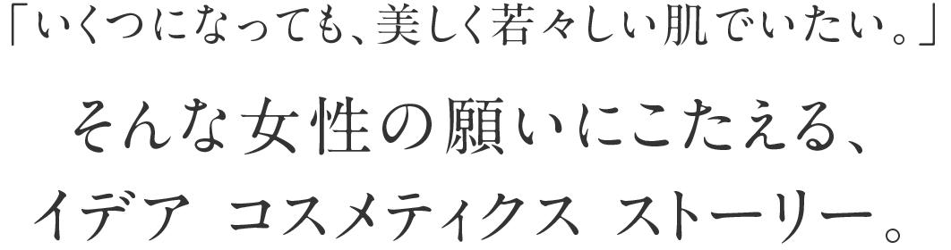 「いくつになっても美しく若々しい肌でいたい」そんな女性に願いにこたえるイデア コスメティクス ストーリーです。